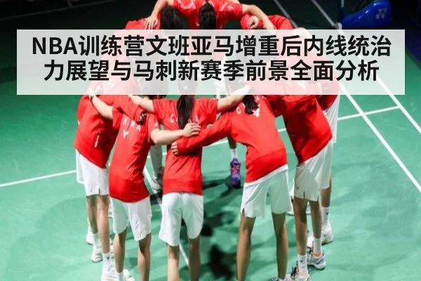 NBA训练营文班亚马增重后内线统治力展望与马刺新赛季前景全面分析
