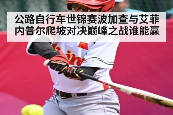 公路自行车世锦赛波加查与艾菲内普尔爬坡对决巅峰之战谁能赢