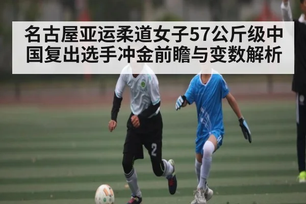 名古屋亚运柔道女子57公斤级中国复出选手冲金前瞻与变数解析