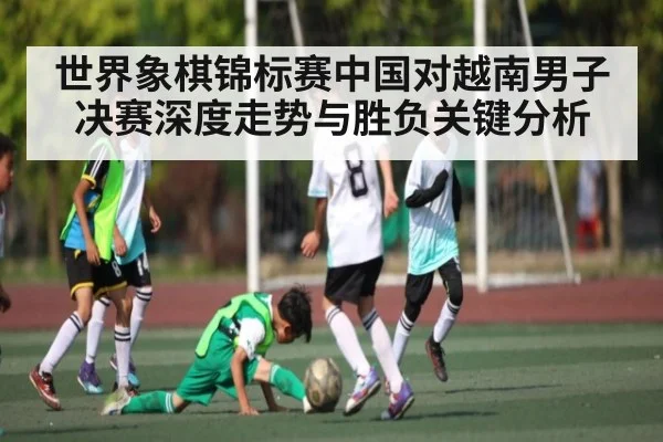世界象棋锦标赛中国对越南男子决赛深度走势与胜负关键分析