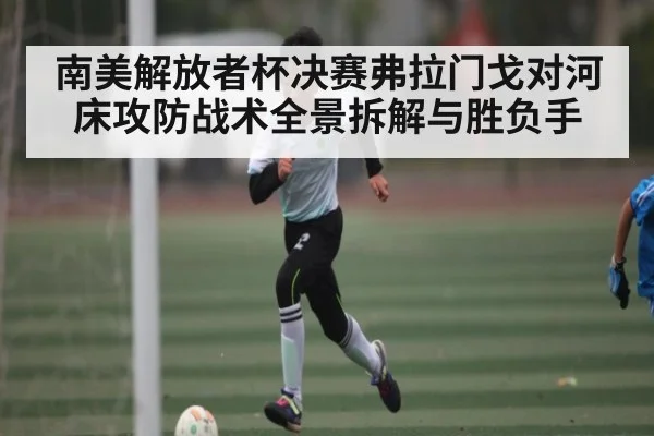 南美解放者杯决赛弗拉门戈对河床攻防战术全景拆解与胜负手