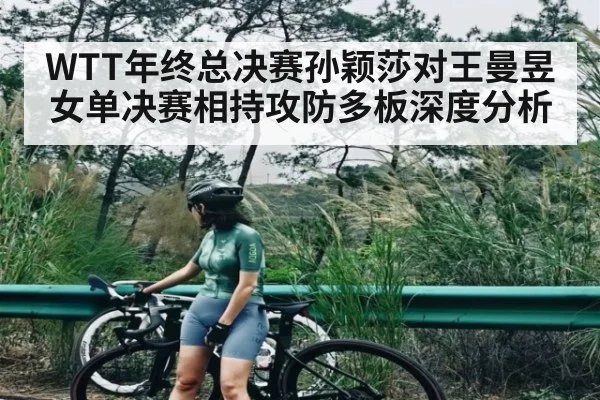 WTT年终总决赛孙颖莎对王曼昱女单决赛相持攻防多板深度分析