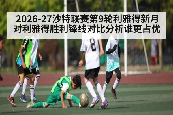 2026-27沙特联赛第9轮利雅得新月对利雅得胜利锋线对比分析谁更占优