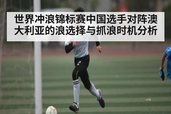 世界冲浪锦标赛中国选手对阵澳大利亚的浪选择与抓浪时机分析